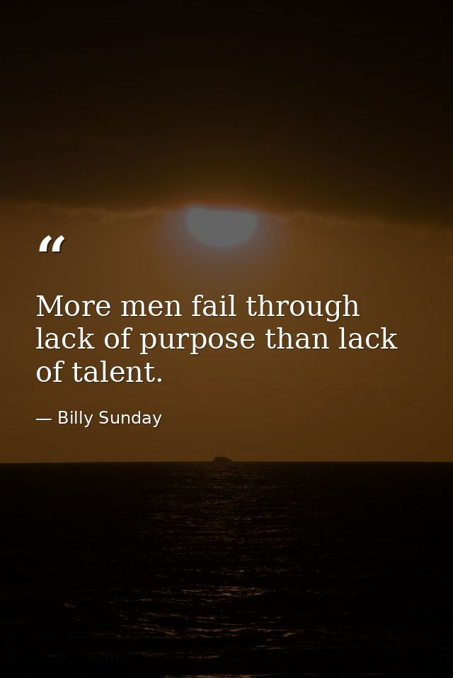 More men fail through lack of purpose than lack of talent. — Billy Sunday