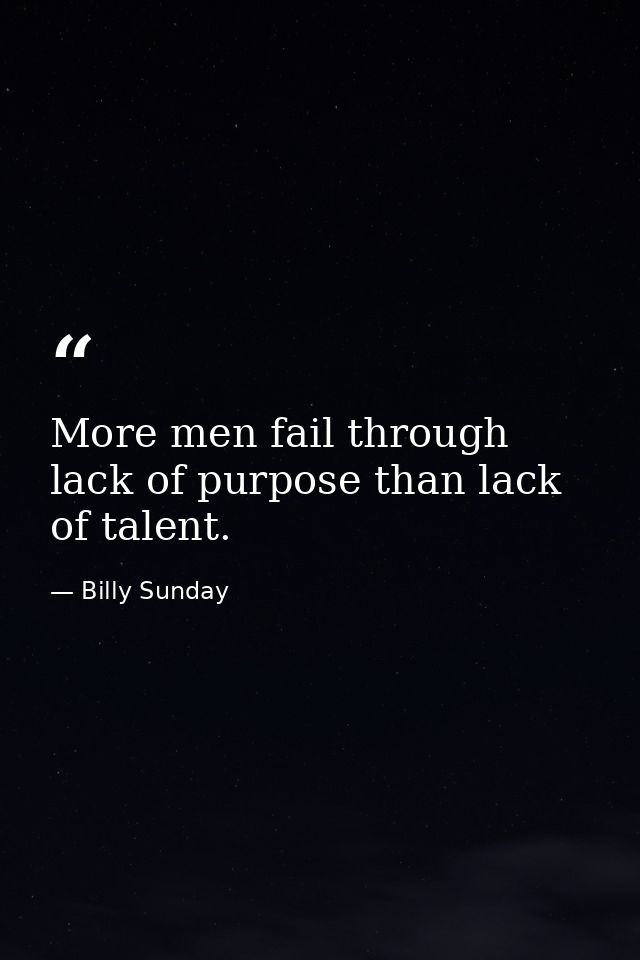 More men fail through lack of purpose than lack of talent. — Billy Sunday