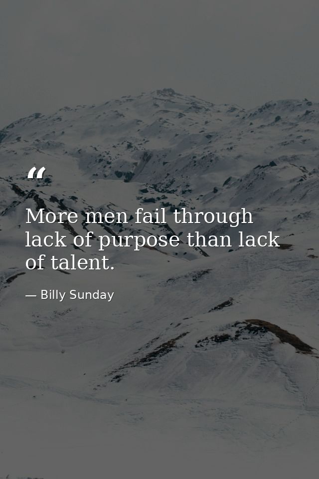 More men fail through lack of purpose than lack of talent. — Billy Sunday