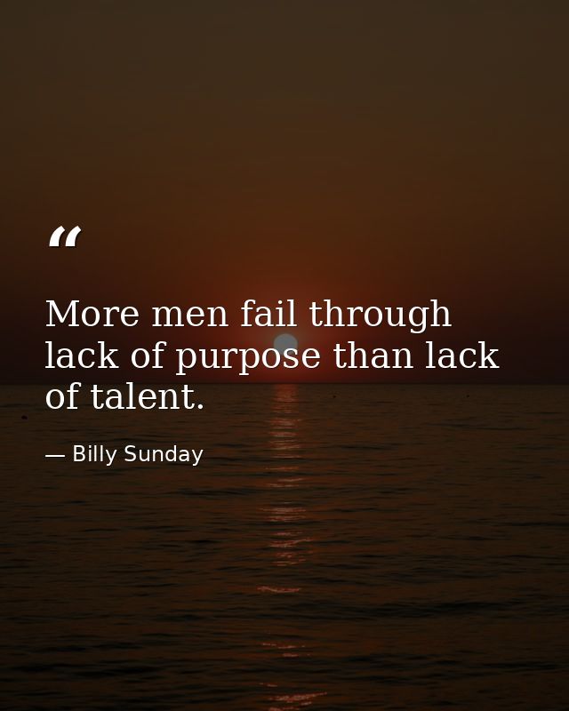 More men fail through lack of purpose than lack of talent. — Billy Sunday