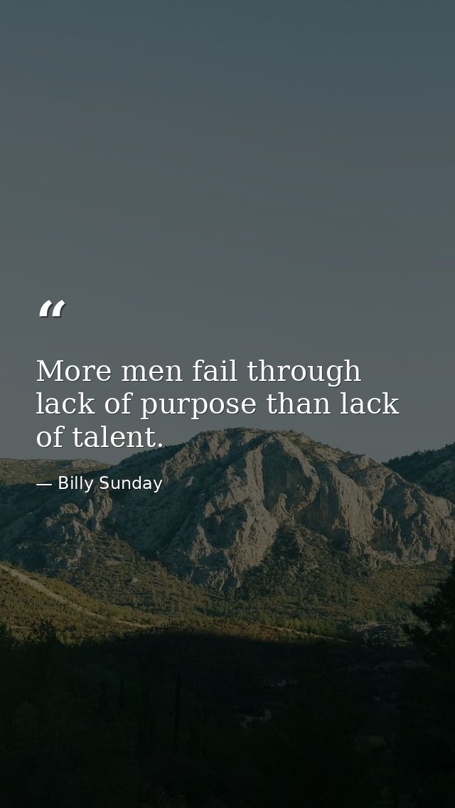 More men fail through lack of purpose than lack of talent. — Billy Sunday