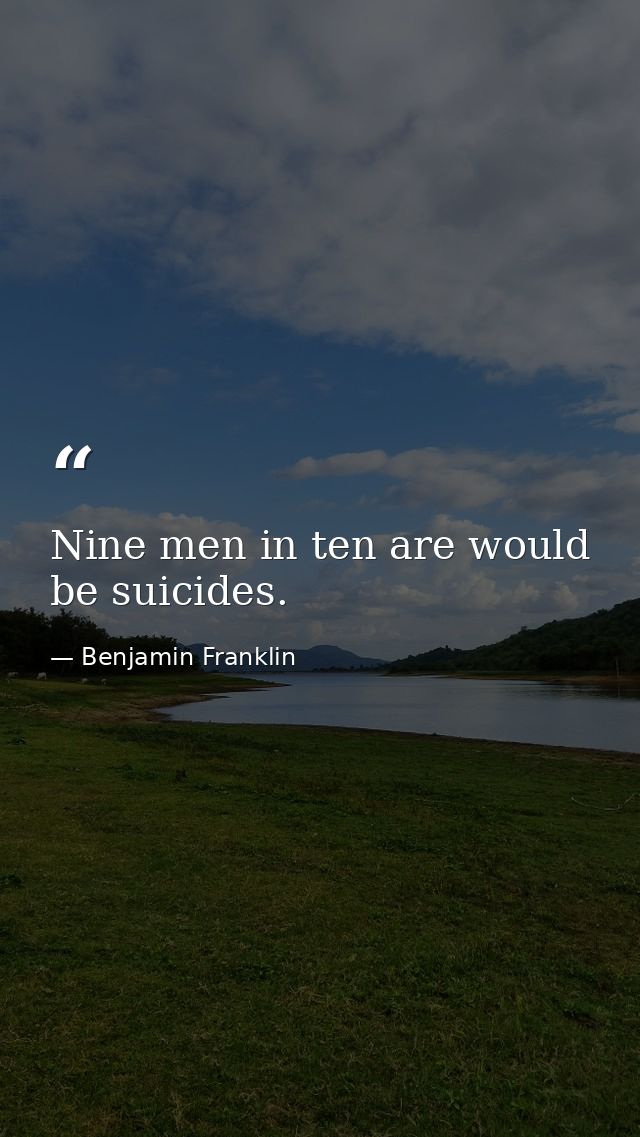 Nine men in ten are would be suicides. — Benjamin Franklin