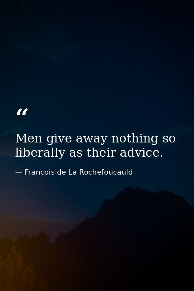 Men give away nothing so liberally as their advice. — Francois de La Rochefoucauld