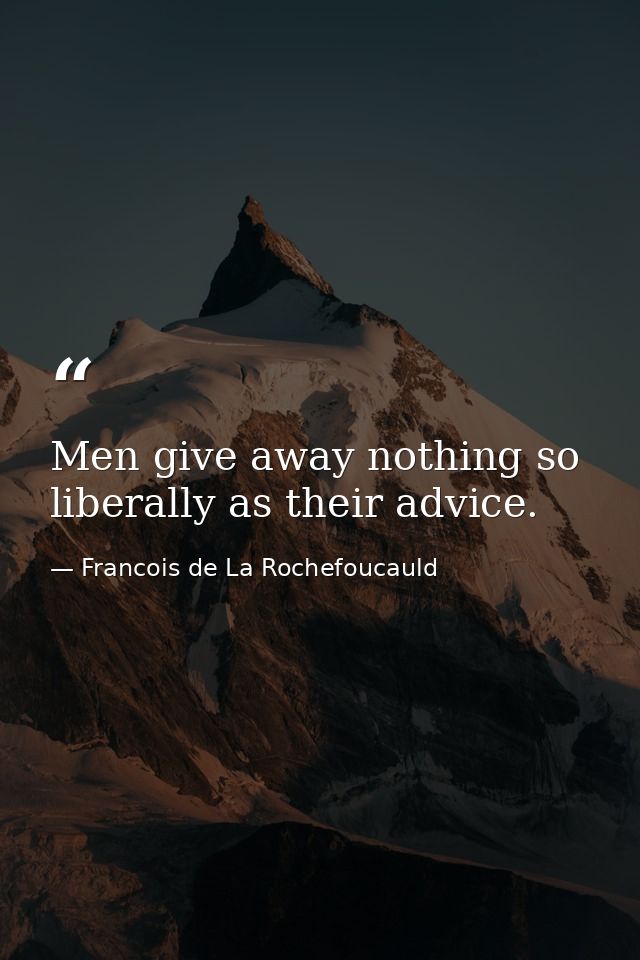 Men give away nothing so liberally as their advice. — Francois de La Rochefoucauld