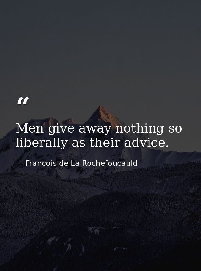 Men give away nothing so liberally as their advice. — Francois de La Rochefoucauld