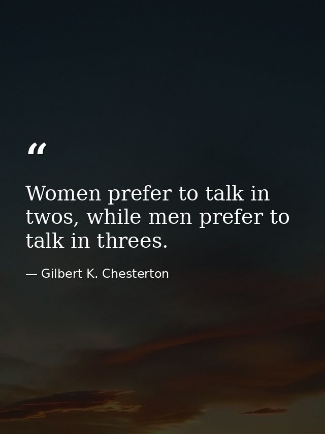 Women prefer to talk in twos, while men prefer to talk in threes. — Gilbert K. Chesterton