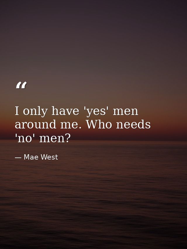 I only have 'yes' men around me. Who needs 'no' men? — Mae West