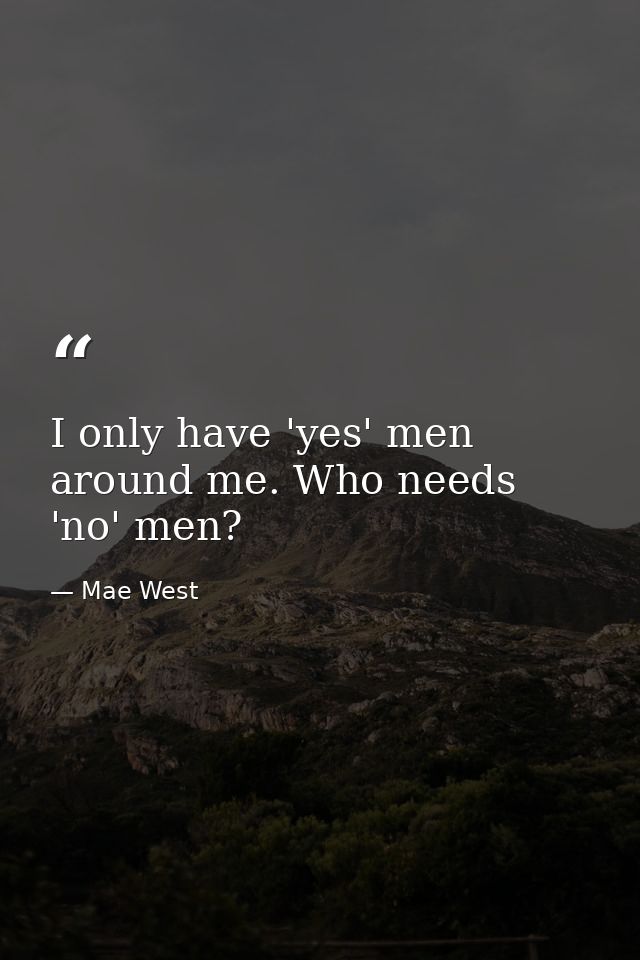 I only have 'yes' men around me. Who needs 'no' men? — Mae West