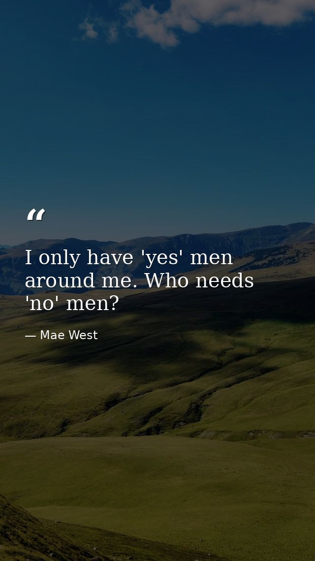 I only have 'yes' men around me. Who needs 'no' men? — Mae West