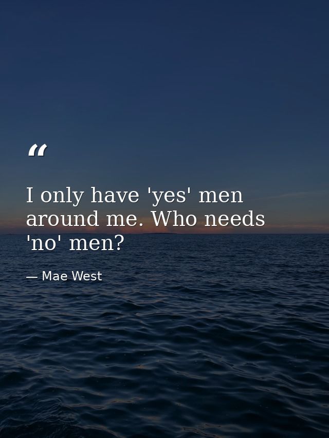 I only have 'yes' men around me. Who needs 'no' men? — Mae West