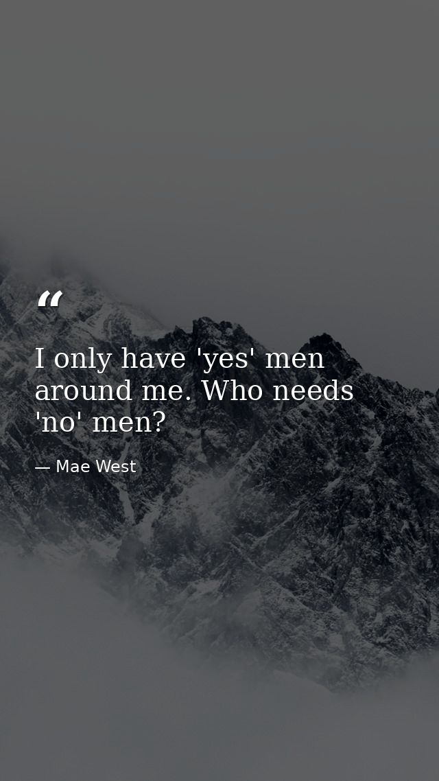 I only have 'yes' men around me. Who needs 'no' men? — Mae West