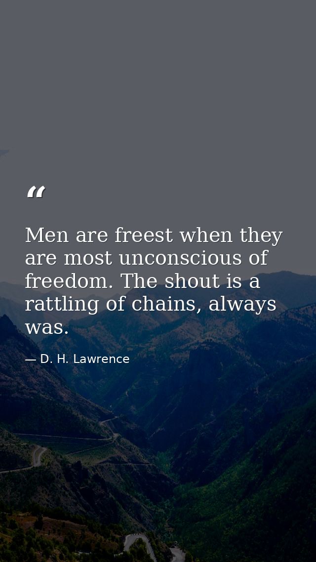 Men are freest when they are most unconscious of freedom. The shout is a rattling of chains, always was. — D. H. Lawrence