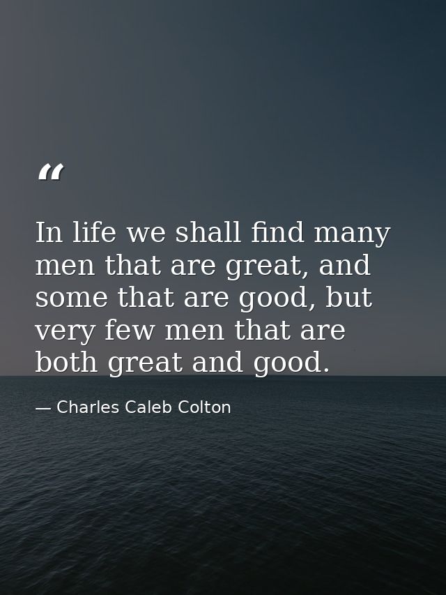 In life we shall find many men that are great, and some that are good, but very few men that are both great and good. — Charles Caleb Colton