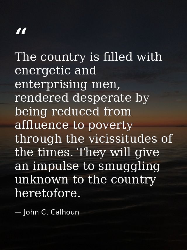 The country is filled with energetic and enterprising men, rendered desperate by being reduced from affluence to poverty — John C. Calhoun