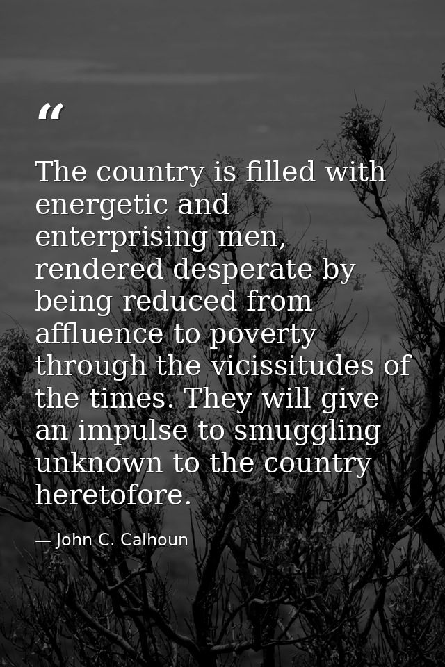 The country is filled with energetic and enterprising men, rendered desperate by being reduced from affluence to poverty — John C. Calhoun