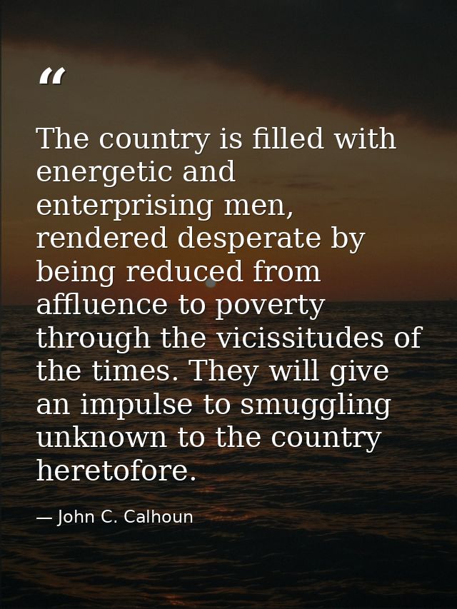 The country is filled with energetic and enterprising men, rendered desperate by being reduced from affluence to poverty — John C. Calhoun