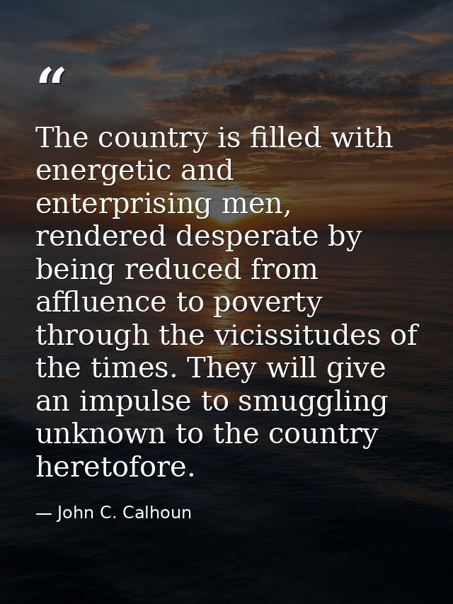 The country is filled with energetic and enterprising men, rendered desperate by being reduced from affluence to poverty — John C. Calhoun
