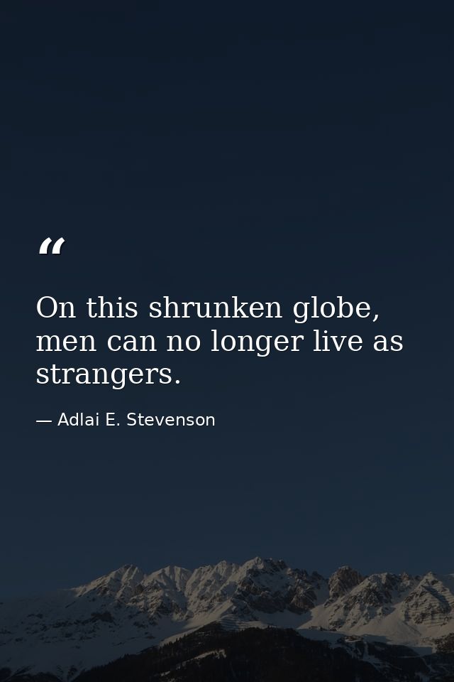 On this shrunken globe, men can no longer live as strangers. — Adlai E. Stevenson