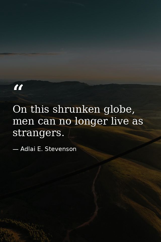 On this shrunken globe, men can no longer live as strangers. — Adlai E. Stevenson