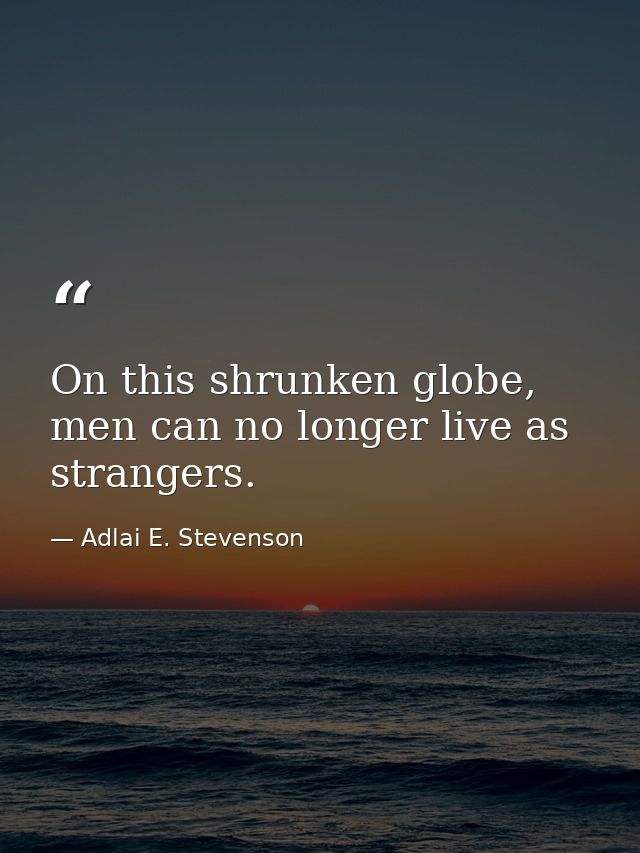 On this shrunken globe, men can no longer live as strangers. — Adlai E. Stevenson