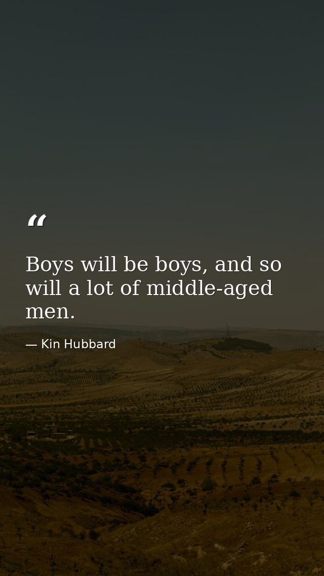 Boys will be boys, and so will a lot of middle-aged men. — Kin Hubbard
