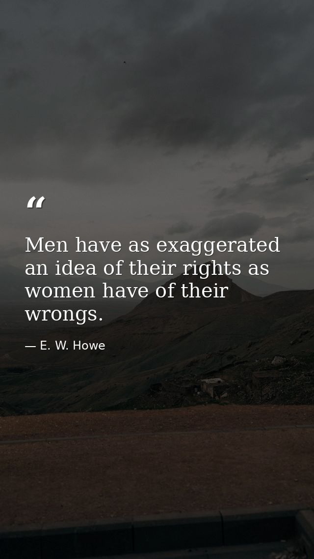 Men have as exaggerated an idea of their rights as women have of their wrongs. — E. W. Howe