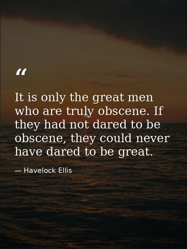 It is only the great men who are truly obscene. If they had not dared to be obscene, they could never have dared to be g — Havelock Ellis
