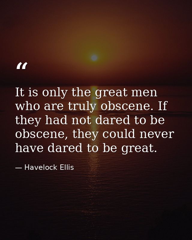 It is only the great men who are truly obscene. If they had not dared to be obscene, they could never have dared to be g — Havelock Ellis