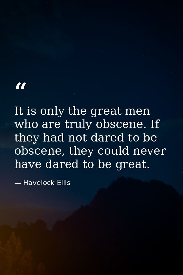 It is only the great men who are truly obscene. If they had not dared to be obscene, they could never have dared to be g — Havelock Ellis