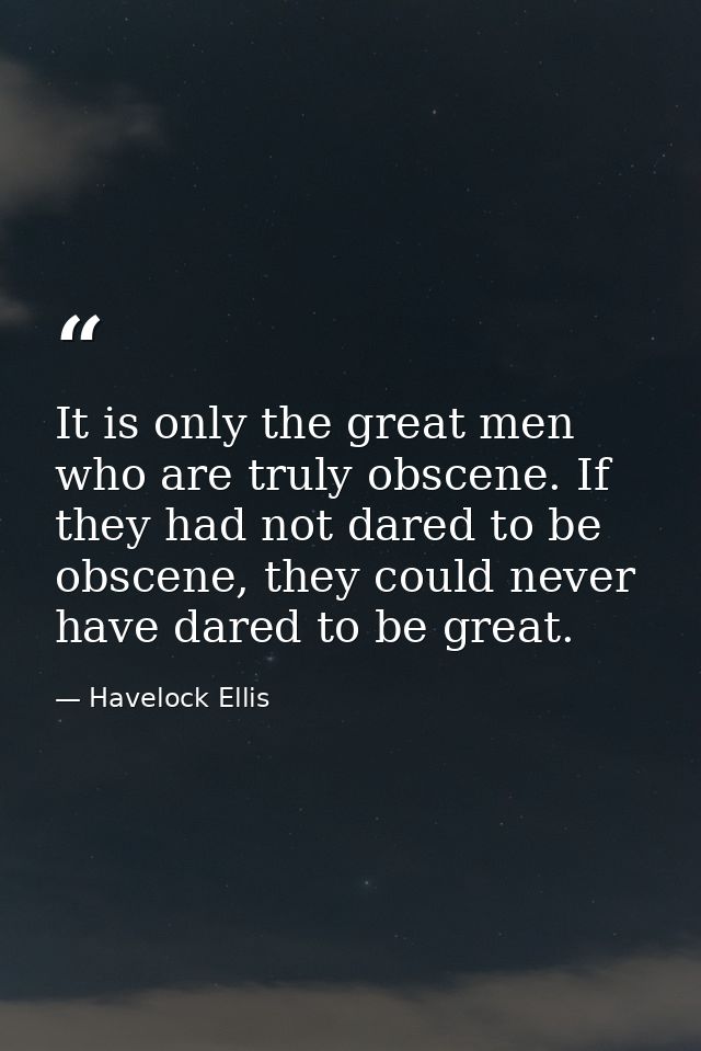 It is only the great men who are truly obscene. If they had not dared to be obscene, they could never have dared to be g — Havelock Ellis