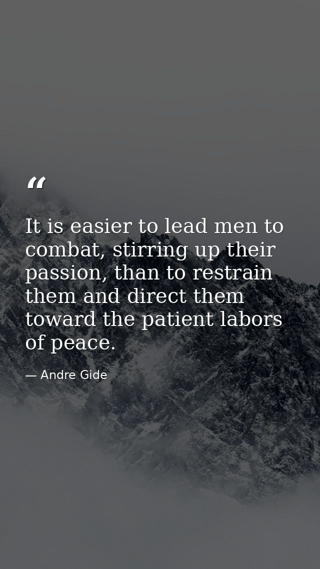 It is easier to lead men to combat, stirring up their passion, than to restrain them and direct them toward the patient  — Andre Gide