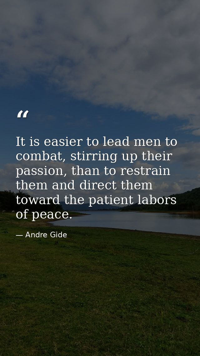 It is easier to lead men to combat, stirring up their passion, than to restrain them and direct them toward the patient  — Andre Gide