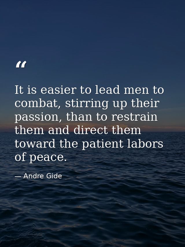It is easier to lead men to combat, stirring up their passion, than to restrain them and direct them toward the patient  — Andre Gide