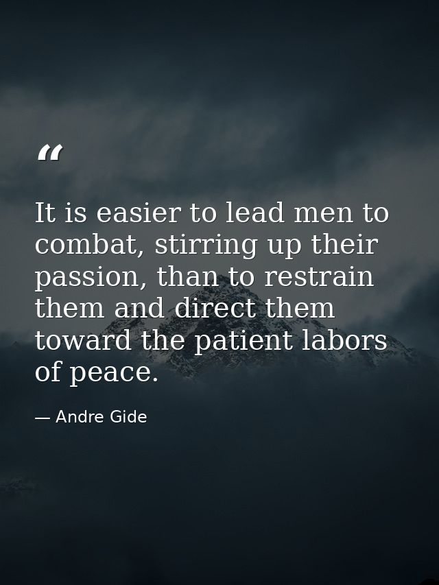 It is easier to lead men to combat, stirring up their passion, than to restrain them and direct them toward the patient  — Andre Gide