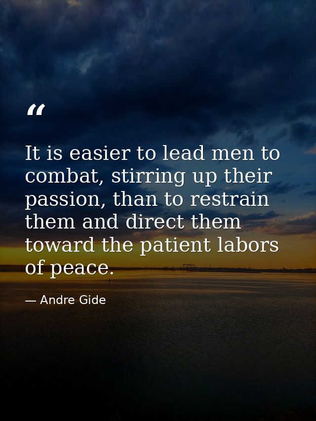It is easier to lead men to combat, stirring up their passion, than to restrain them and direct them toward the patient  — Andre Gide