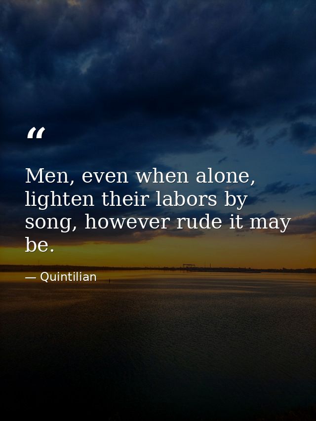 Men, even when alone, lighten their labors by song, however rude it may be. — Quintilian
