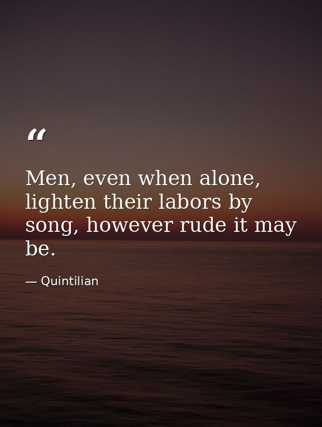 Men, even when alone, lighten their labors by song, however rude it may be. — Quintilian