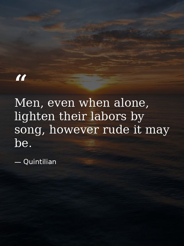 Men, even when alone, lighten their labors by song, however rude it may be. — Quintilian