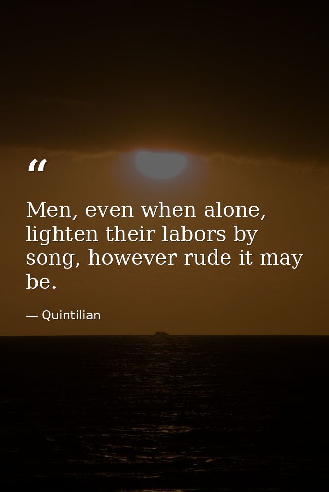 Men, even when alone, lighten their labors by song, however rude it may be. — Quintilian