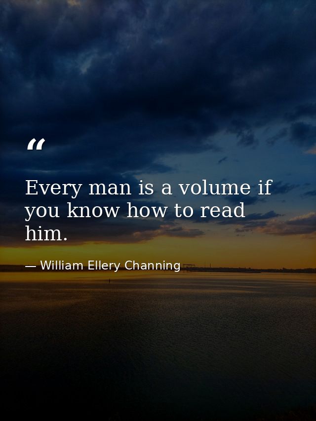 Every man is a volume if you know how to read him. — William Ellery Channing