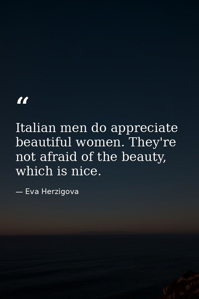 Italian men do appreciate beautiful women. They're not afraid of the beauty, which is nice. — Eva Herzigova