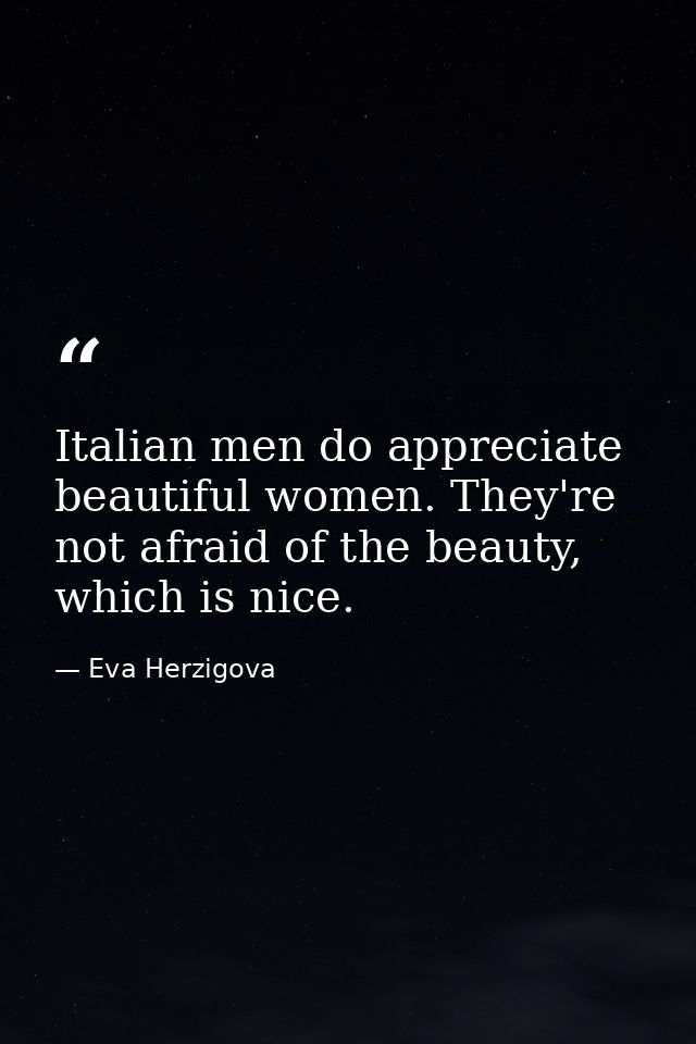 Italian men do appreciate beautiful women. They're not afraid of the beauty, which is nice. — Eva Herzigova