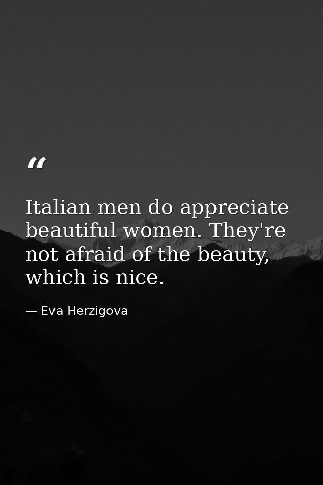 Italian men do appreciate beautiful women. They're not afraid of the beauty, which is nice. — Eva Herzigova