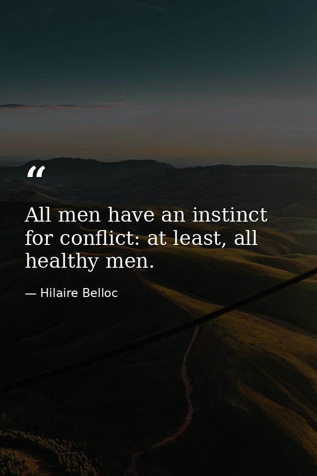 All men have an instinct for conflict: at least, all healthy men. — Hilaire Belloc