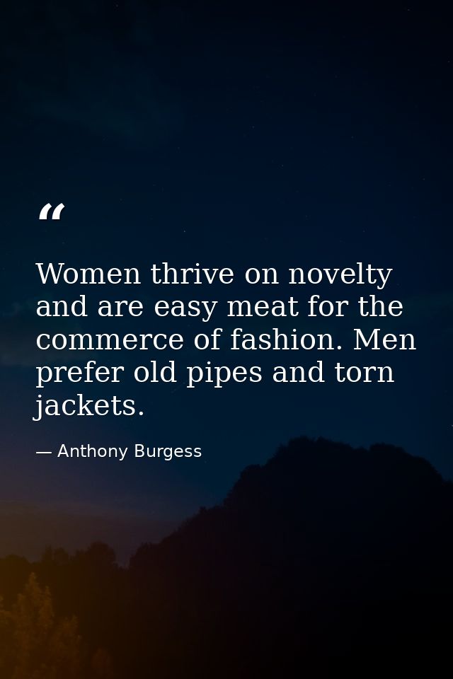 Women thrive on novelty and are easy meat for the commerce of fashion. Men prefer old pipes and torn jackets. — Anthony Burgess