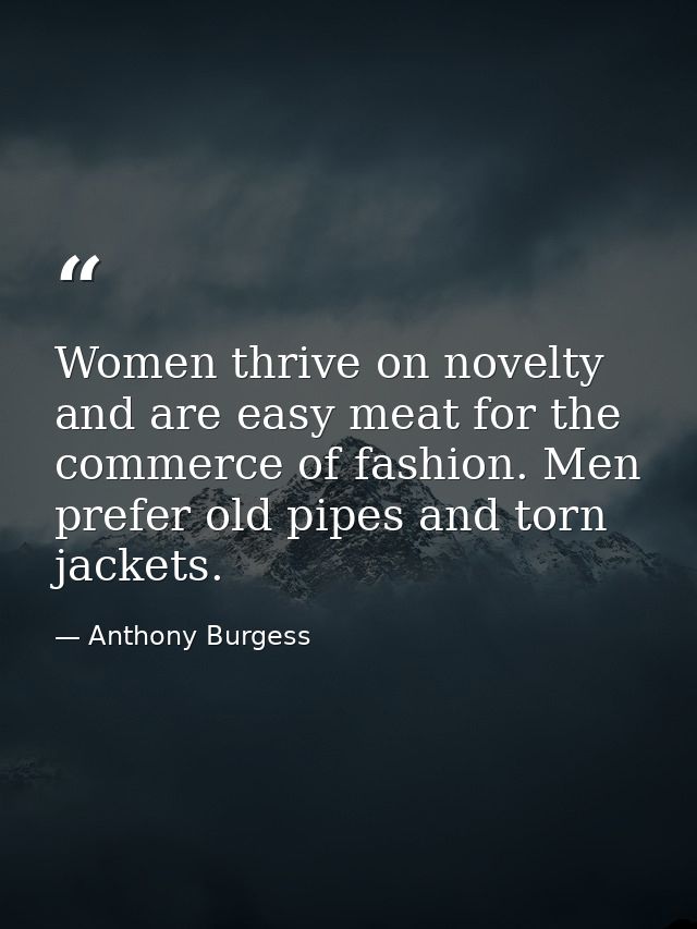 Women thrive on novelty and are easy meat for the commerce of fashion. Men prefer old pipes and torn jackets. — Anthony Burgess