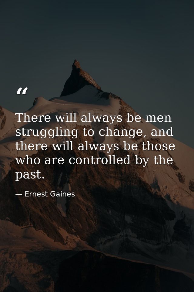 There will always be men struggling to change, and there will always be those who are controlled by the past. — Ernest Gaines