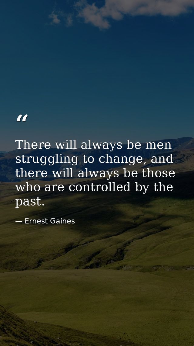 There will always be men struggling to change, and there will always be those who are controlled by the past. — Ernest Gaines