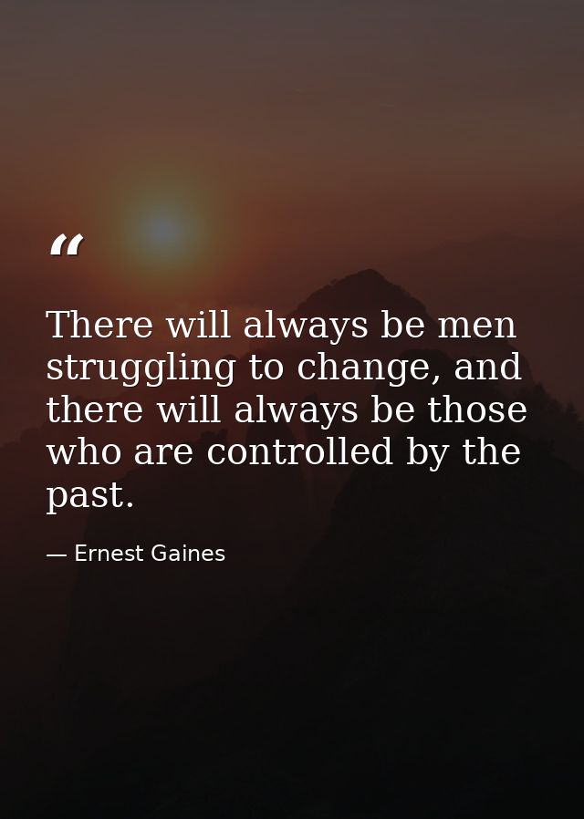 There will always be men struggling to change, and there will always be those who are controlled by the past. — Ernest Gaines