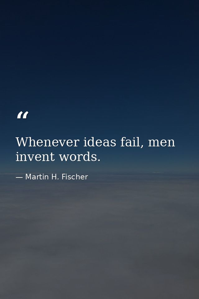 Whenever ideas fail, men invent words. — Martin H. Fischer